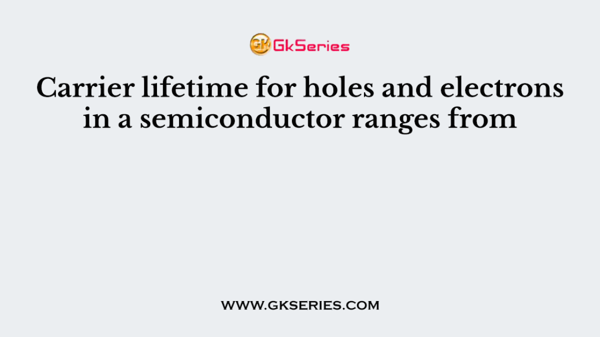 Carrier lifetime for holes and electrons in a semiconductor ranges from
