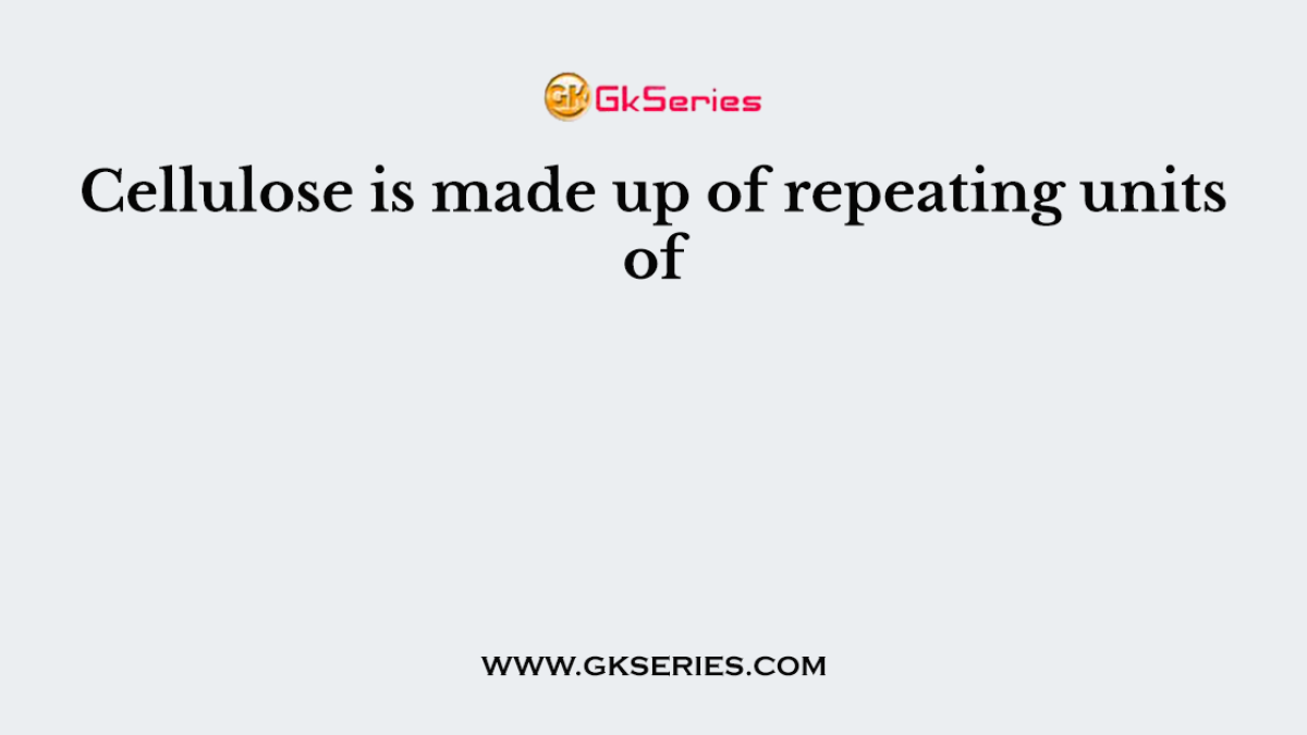 Cellulose is made up of repeating units of