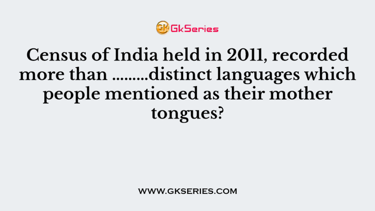 Census of India held in 2011, recorded more than ………distinct languages which people mentioned as their mother tongues?