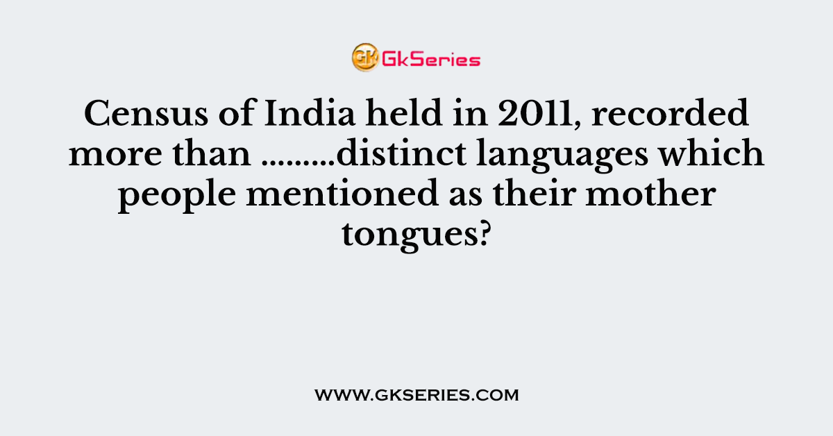 Census of India held in 2011, recorded more than ………distinct languages which people mentioned as their mother tongues?