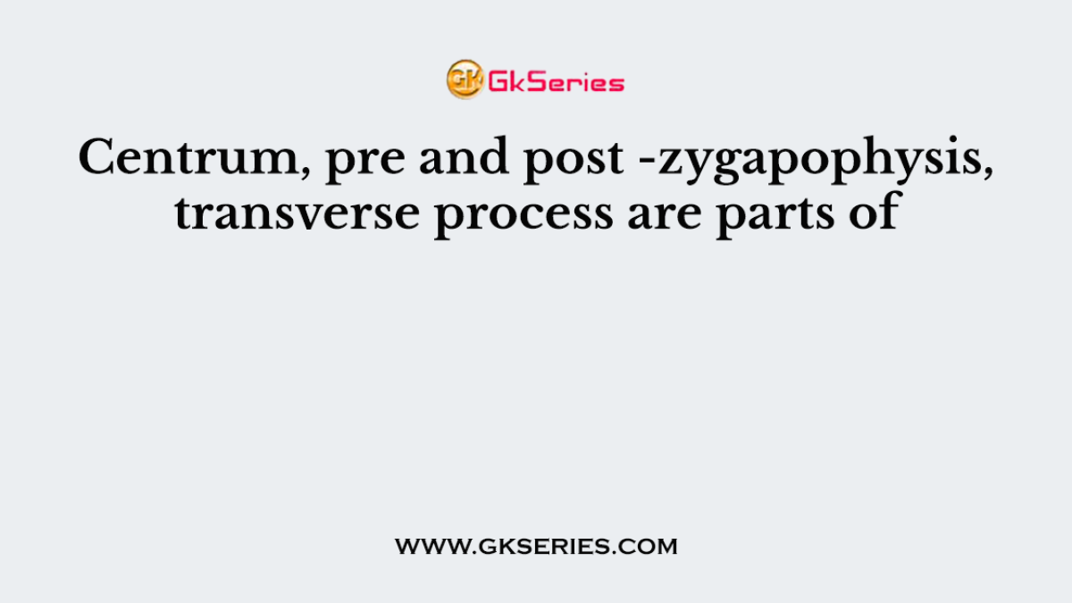 Centrum, pre and post -zygapophysis, transverse process are parts of