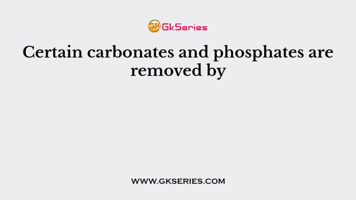Certain carbonates and phosphates are removed by