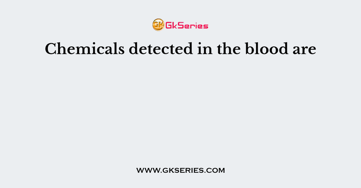 Chemicals detected in the blood are