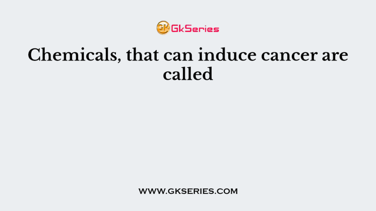 Chemicals, that can induce cancer are called