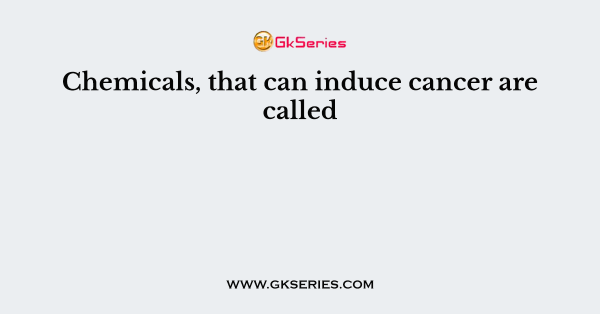 Chemicals, that can induce cancer are called