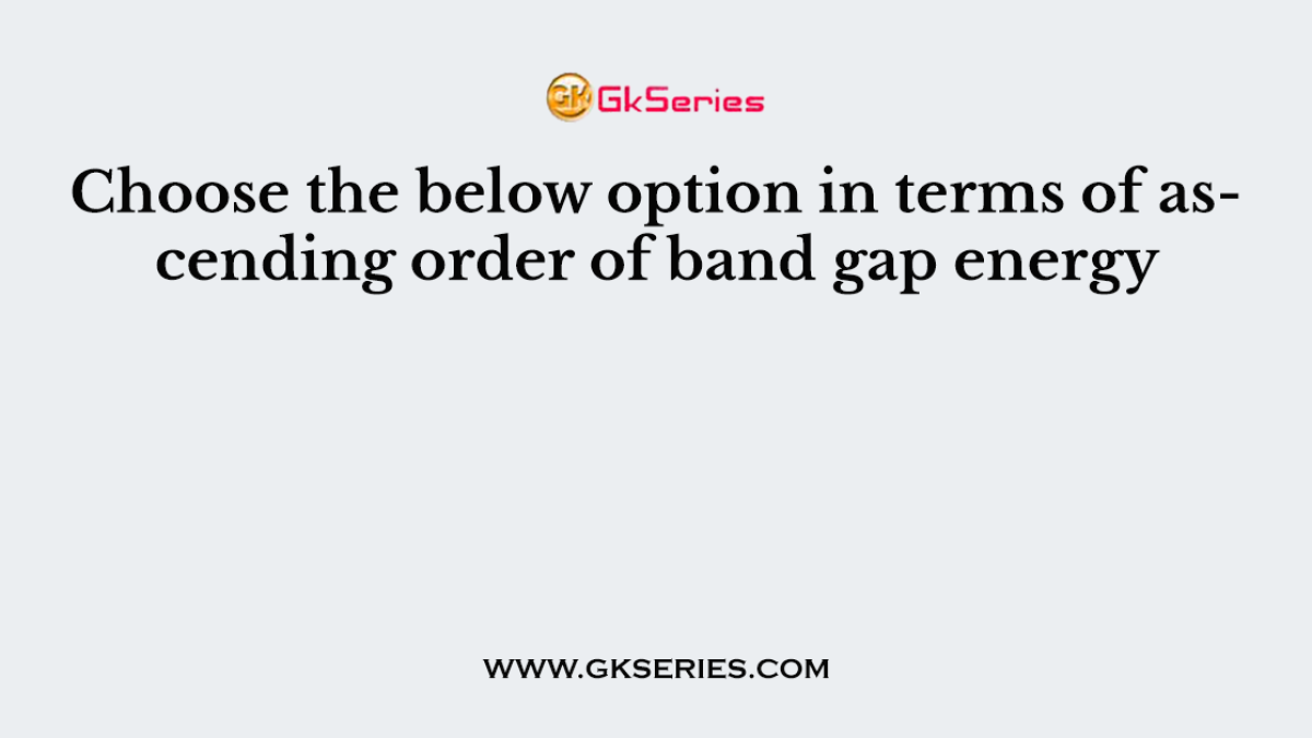 Choose the below option in terms of ascending order of band gap energy