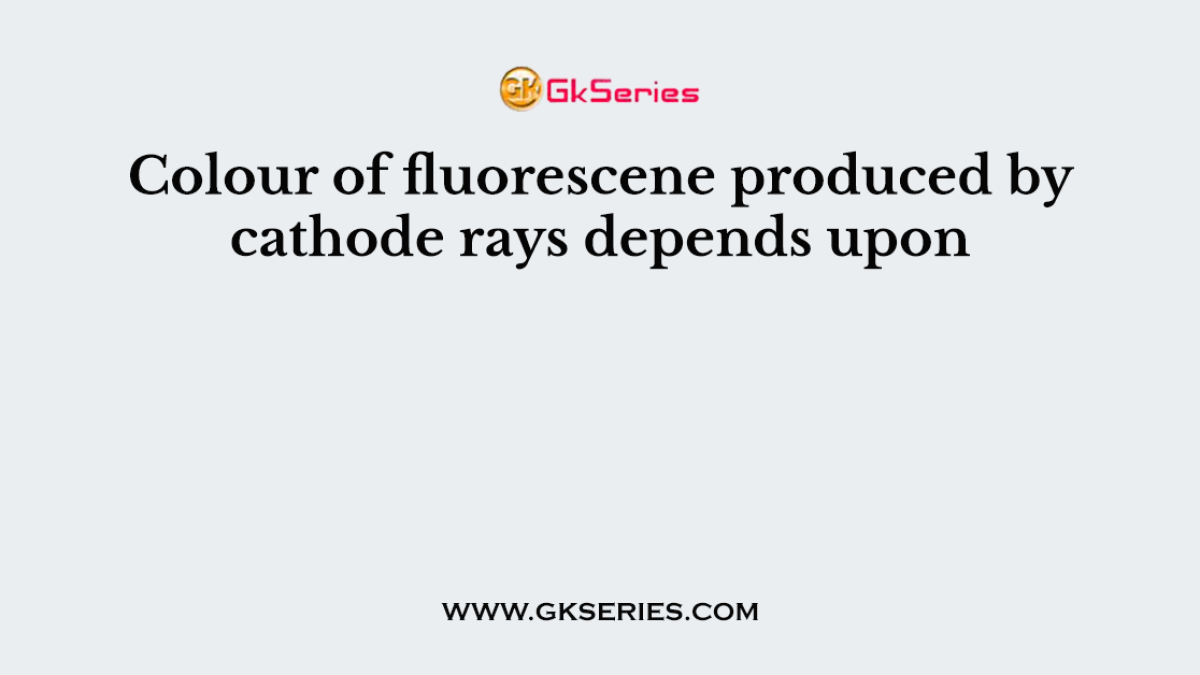 Colour of fluorescene produced by cathode rays depends upon