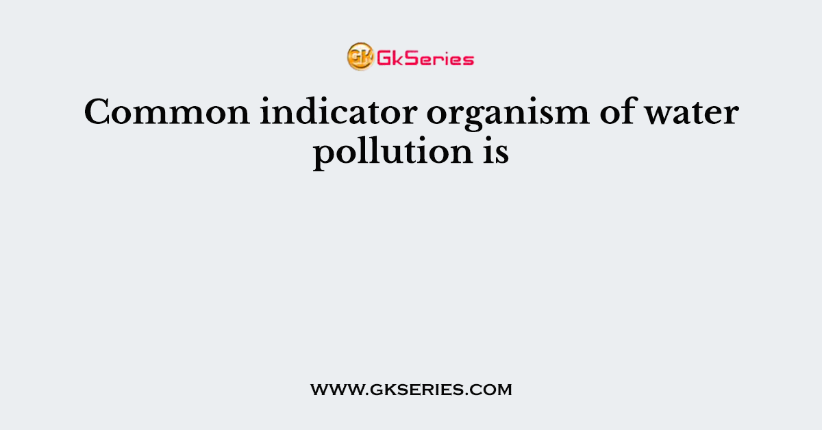 Common indicator organism of water pollution is