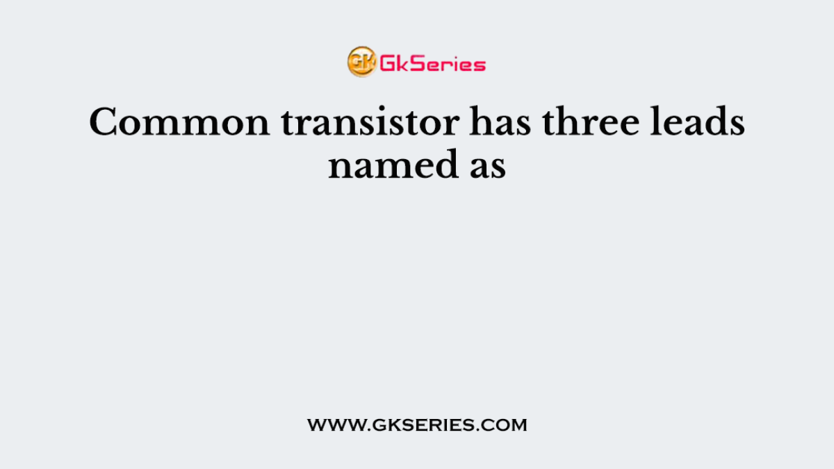 Common transistor has three leads named as