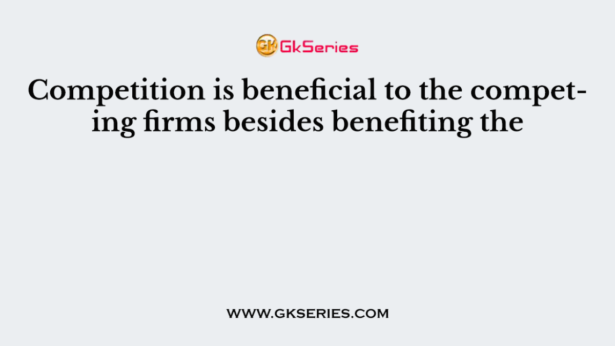Competition is beneficial to the competing firms besides benefiting the