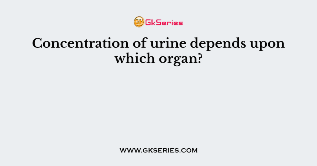 Concentration of urine depends upon which organ?