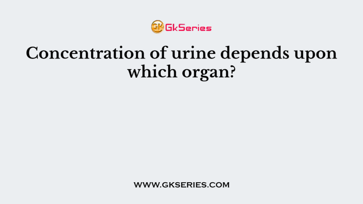 Concentration of urine depends upon which organ?