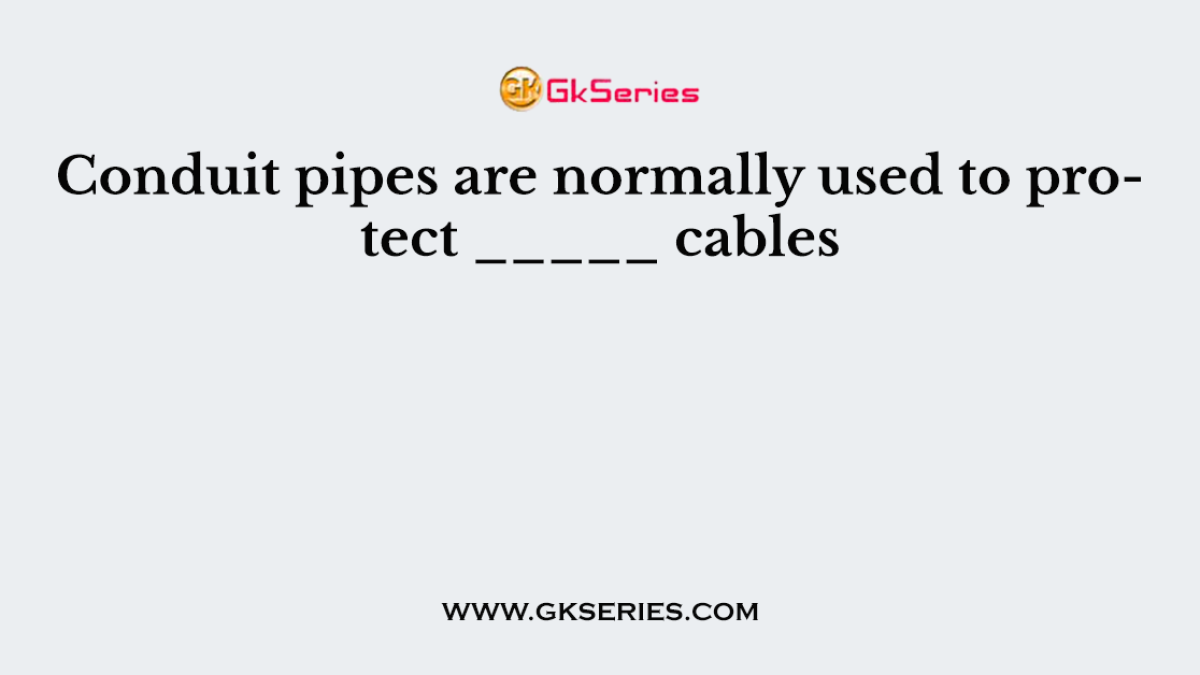 Conduit pipes are normally used to protect _____ cables