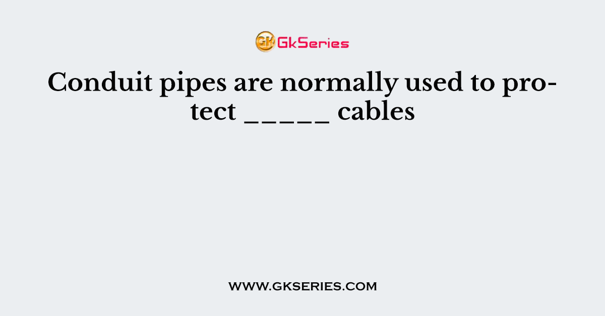 Conduit pipes are normally used to protect _____ cables