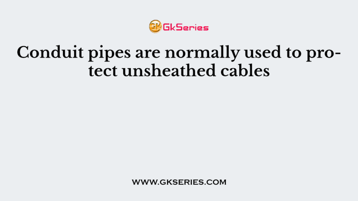 Conduit pipes are normally used to protect unsheathed cables