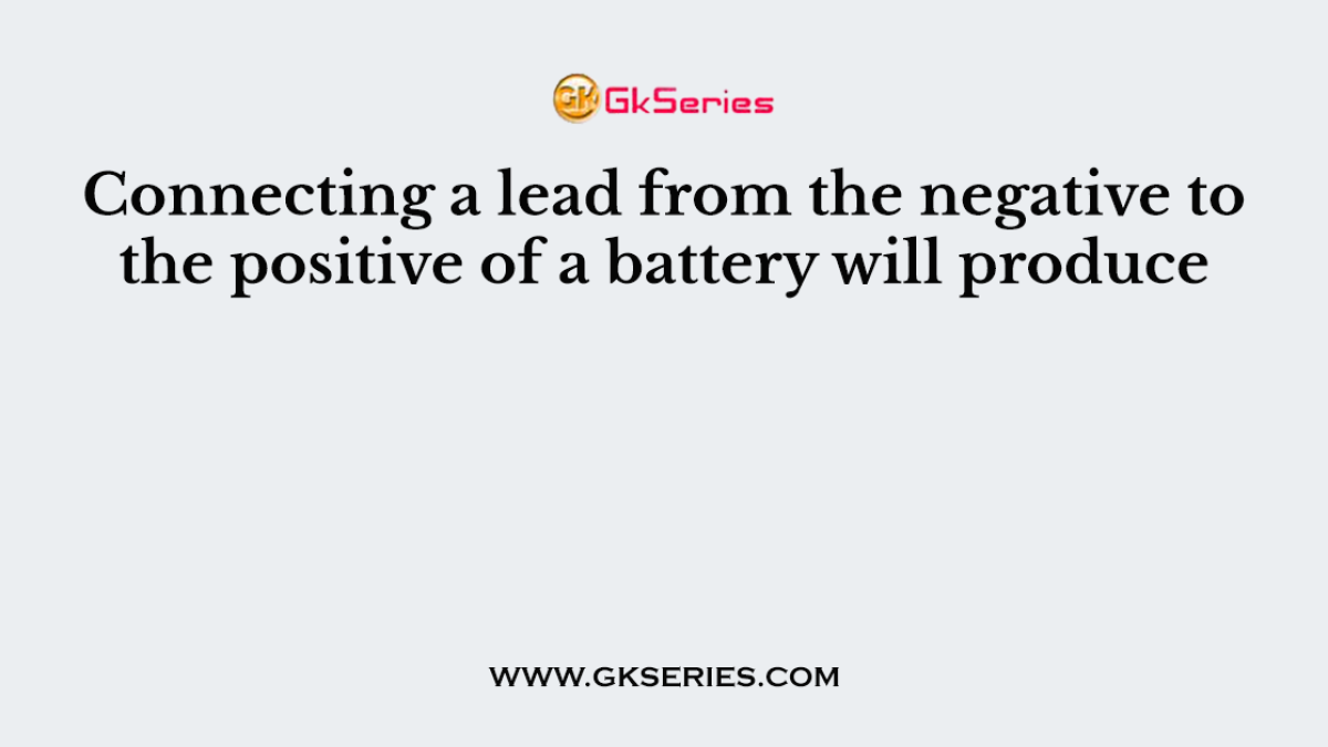 Connecting a lead from the negative to the positive of a battery will produce