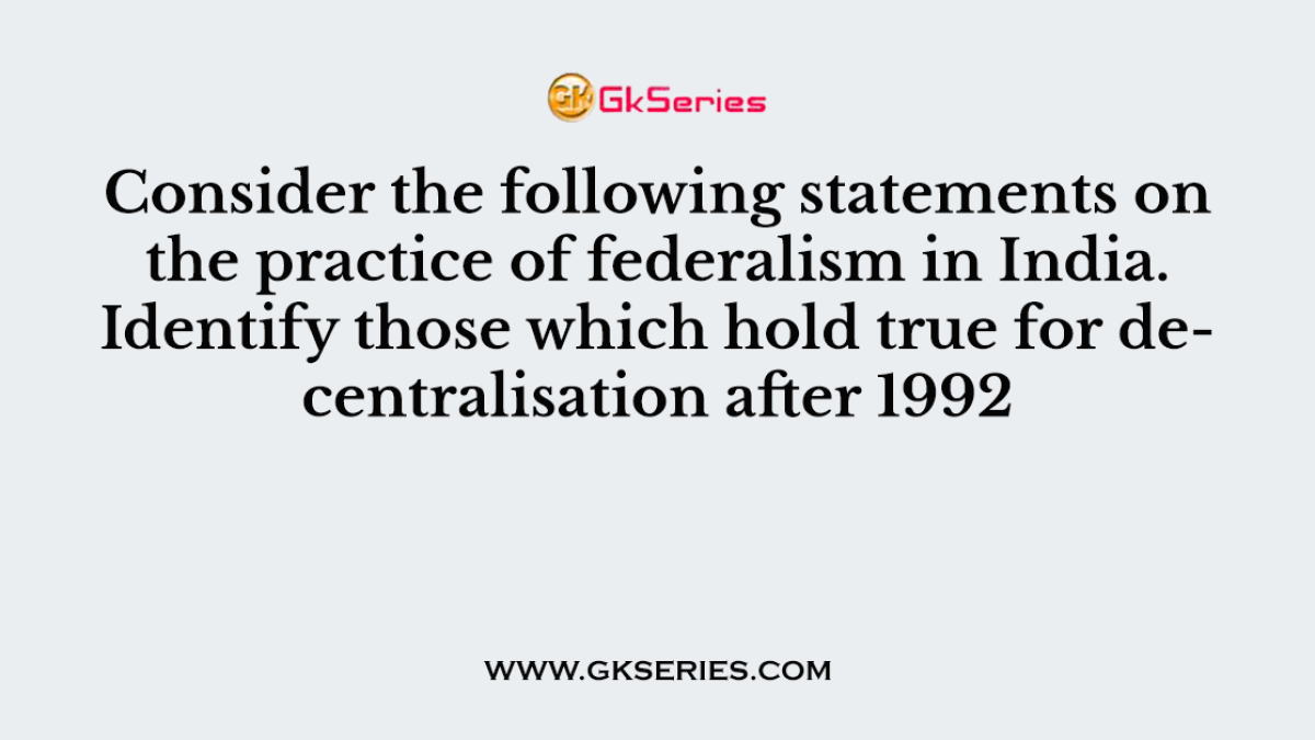 Consider the following statements on the practice of federalism in India. Identify those which hold true for decentralisation after 1992