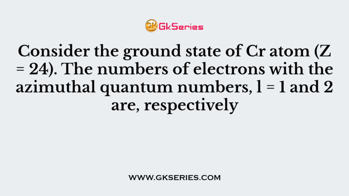 Consider the ground state of Cr atom (Z = 24). The numbers of electrons with the azimuthal quantum numbers, l = 1 and 2 are, respectively
