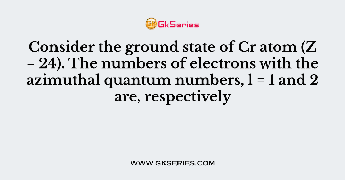 Consider the ground state of Cr atom (Z = 24). The numbers of electrons with the azimuthal quantum numbers, l = 1 and 2 are, respectively