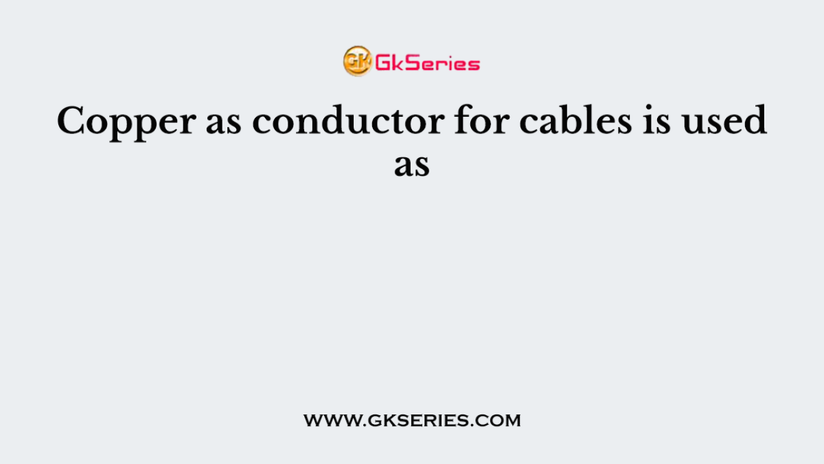 Copper as conductor for cables is used as