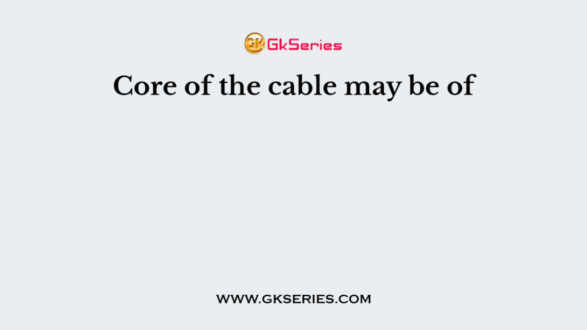 Core of the cable may be of