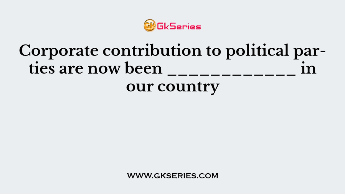 Corporate contribution to political parties are now been ____________ in our country