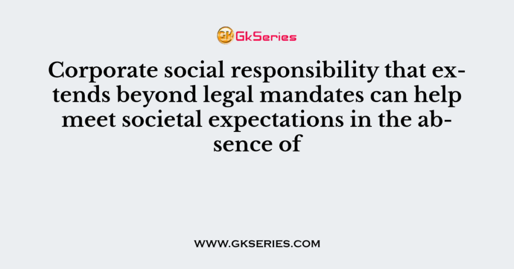 Corporate social responsibility that extends beyond legal mandates can help meet societal expectations in the absence of