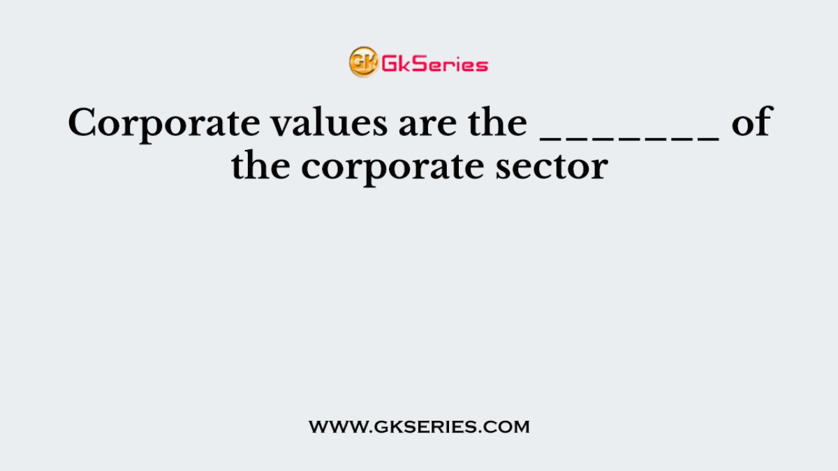 Corporate values are the _______ of the corporate sector