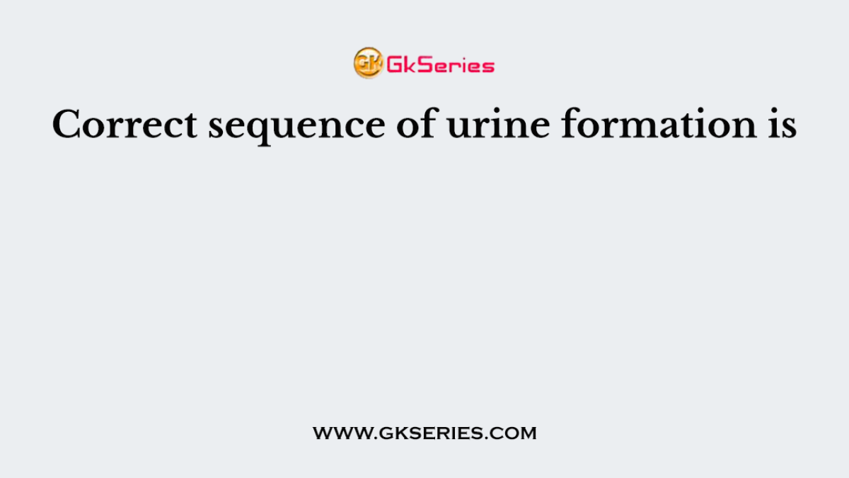Correct sequence of urine formation is