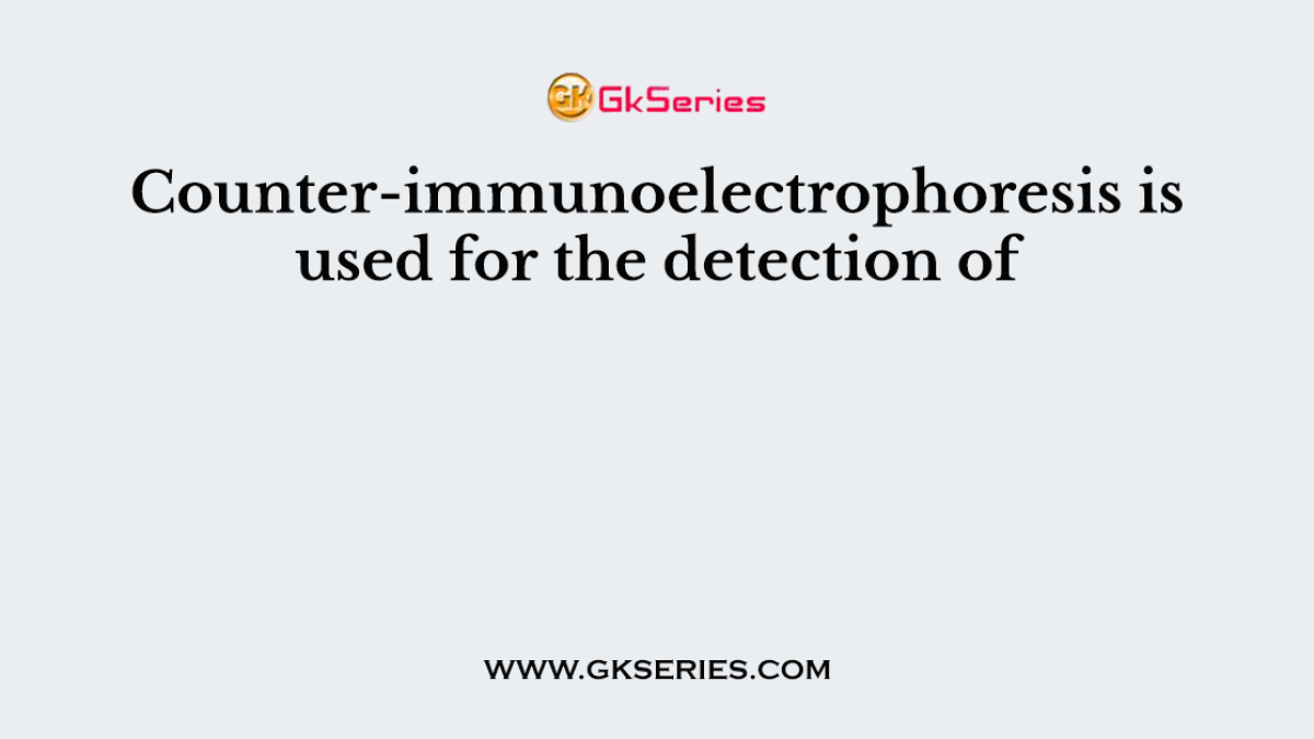 Counter-immunoelectrophoresis is used for the detection of