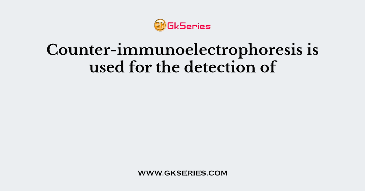 Counter-immunoelectrophoresis is used for the detection of