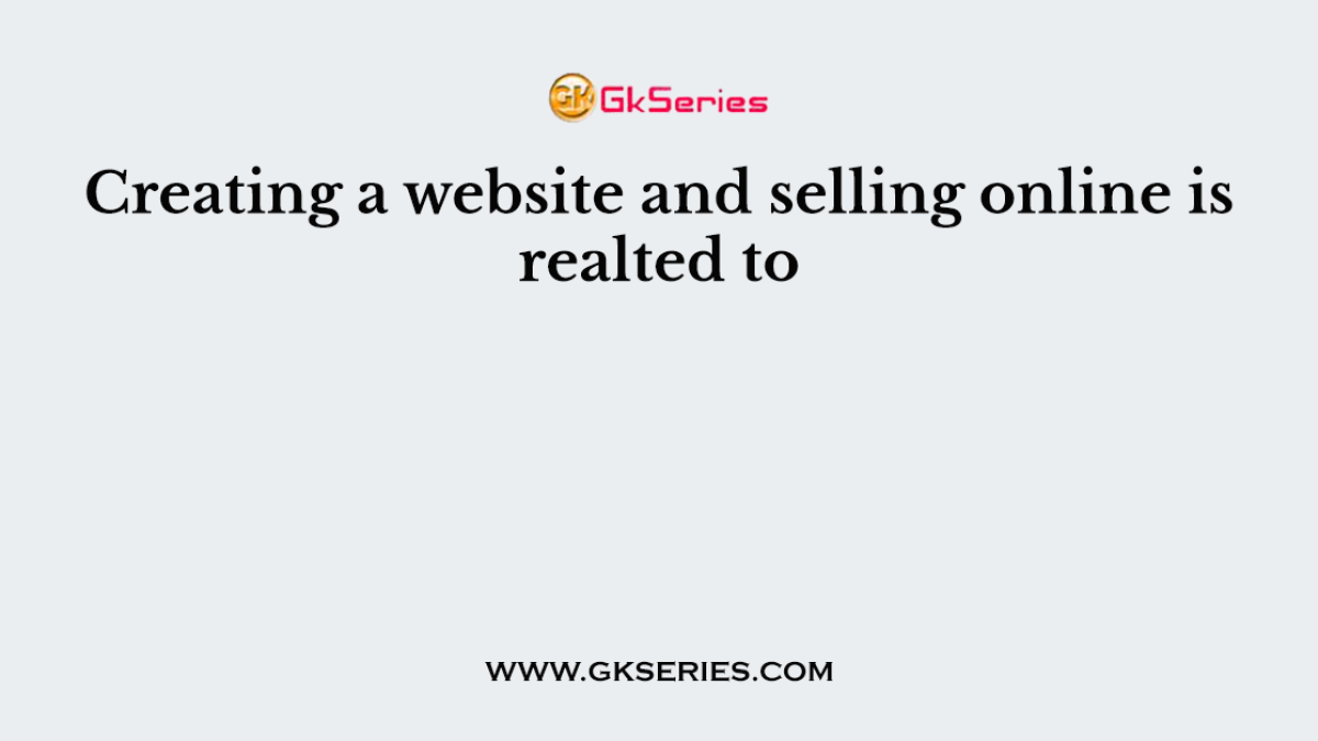 Creating a website and selling online is realted to