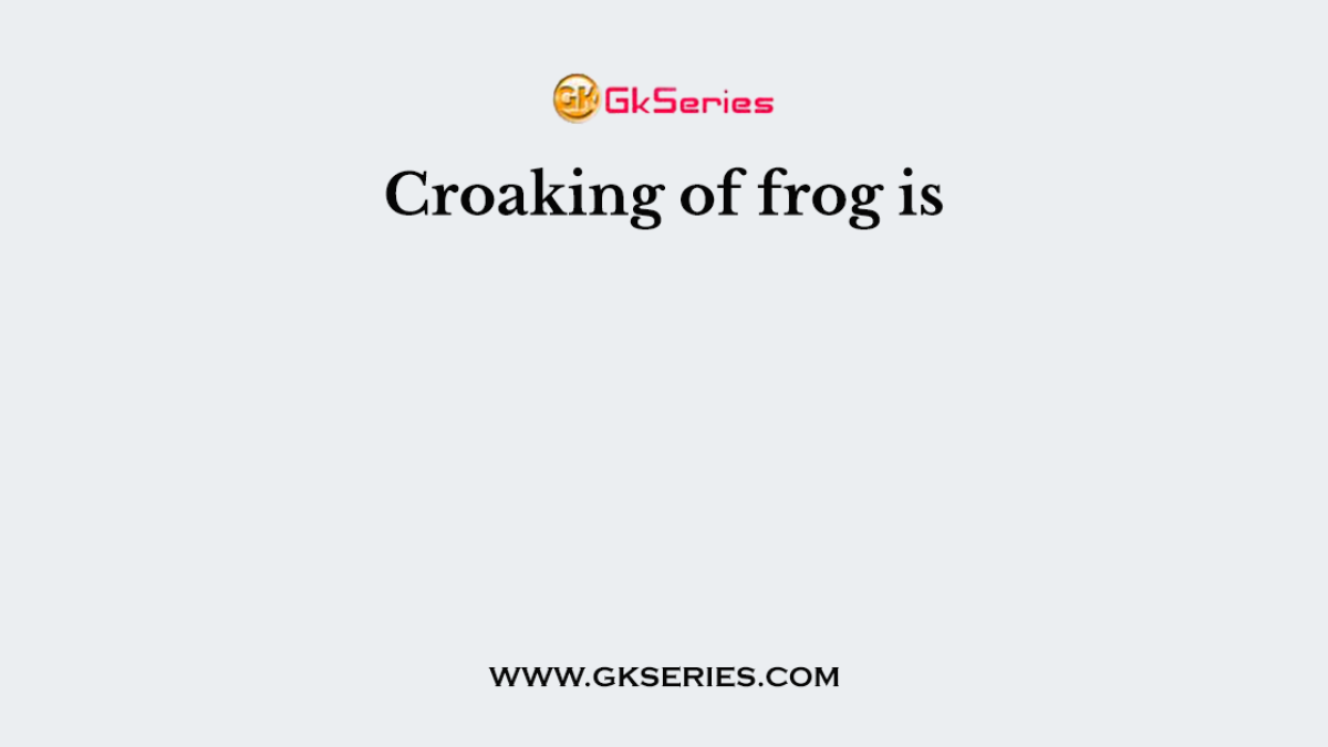 Croaking of frog is