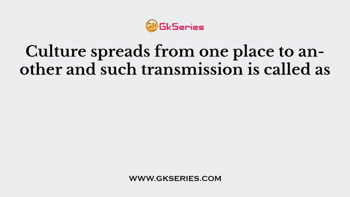 Culture spreads from one place to another and such transmission is called as