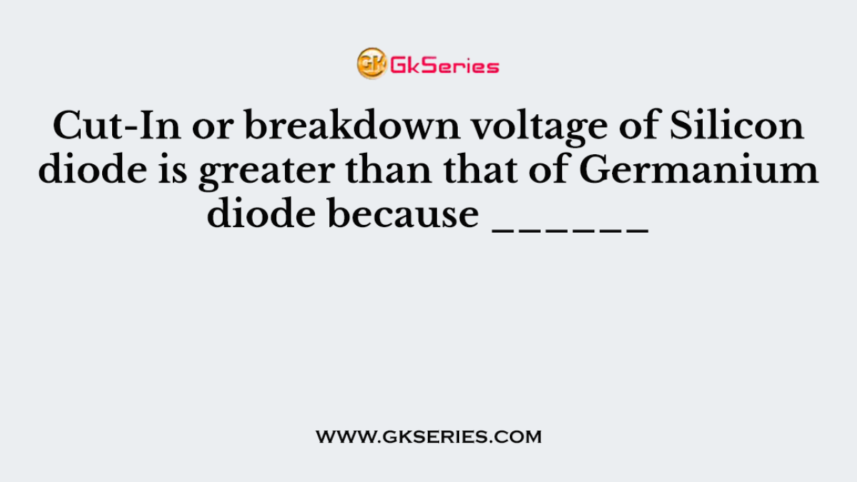 Cut-In or breakdown voltage of Silicon diode is greater than that of Germanium diode because ______