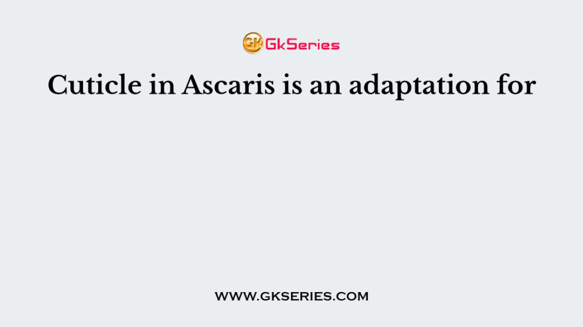 Cuticle in Ascaris is an adaptation for