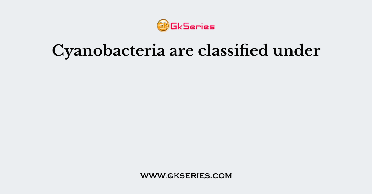 Cyanobacteria are classified under