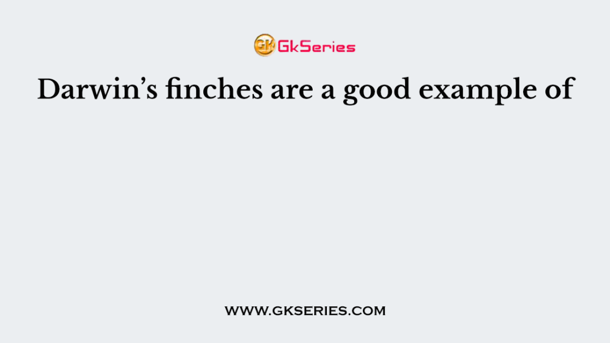 Darwin’s finches are a good example of