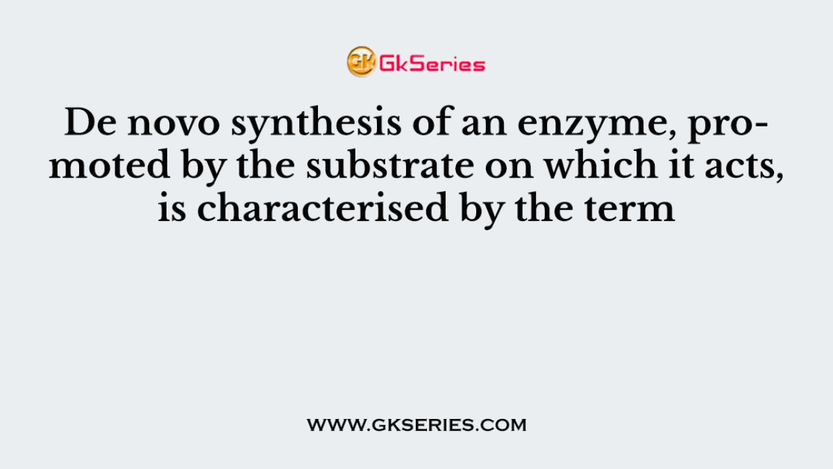 De novo synthesis of an enzyme, promoted by the substrate on which it acts, is characterised by the term