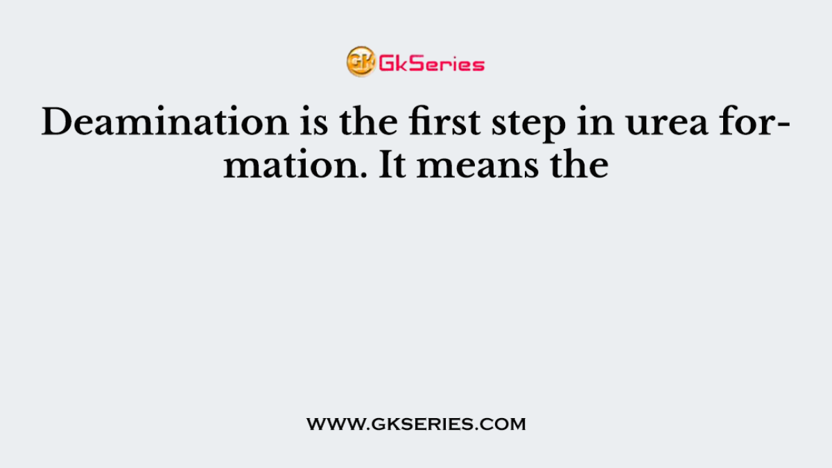 Deamination is the first step in urea formation. It means the