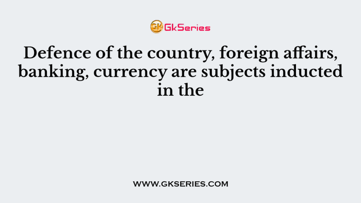 Defence of the country, foreign affairs, banking, currency are subjects inducted in the