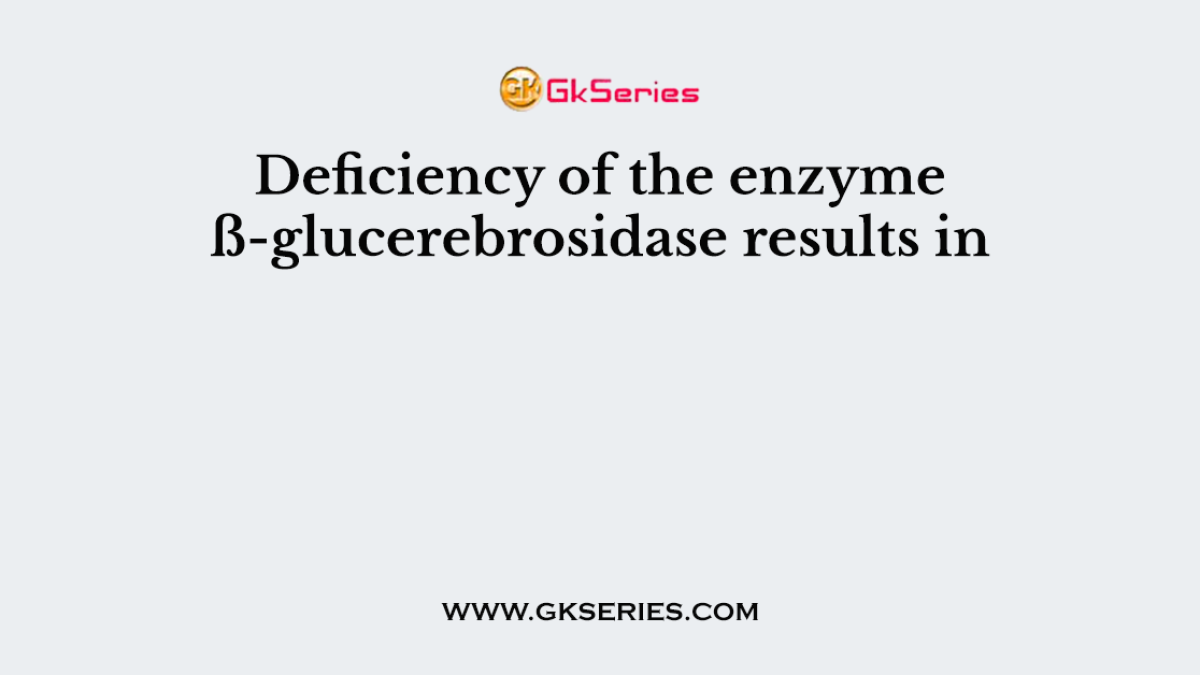 Deficiency of the enzyme ß-glucerebrosidase results in