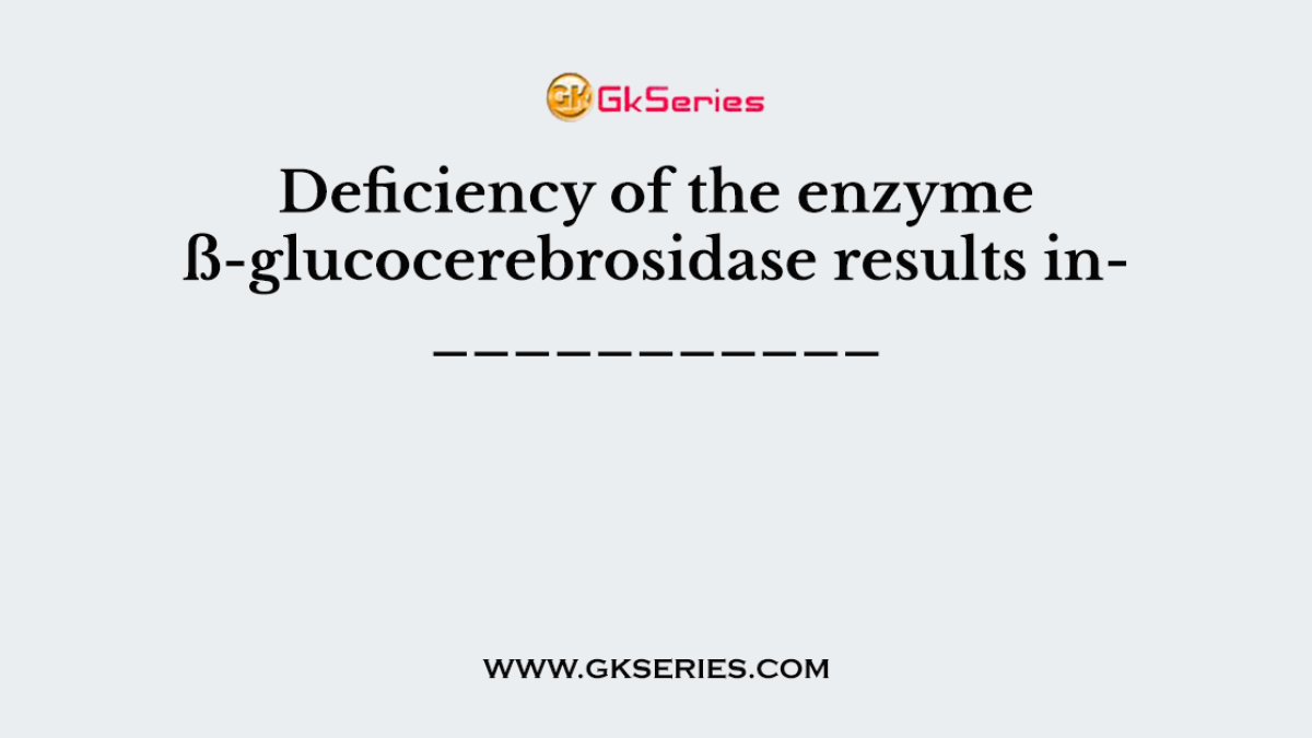 Deficiency of the enzyme ß-glucocerebrosidase results in___________