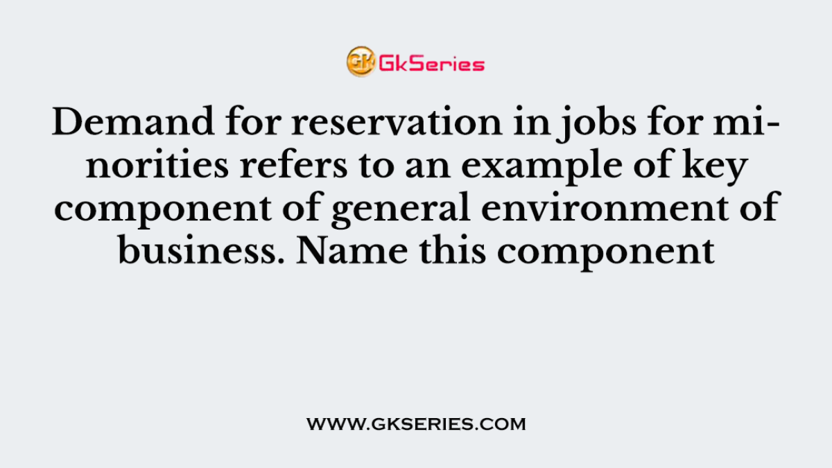 Demand for reservation in jobs for minorities refers to an example of key component of general environment of business. Name this component