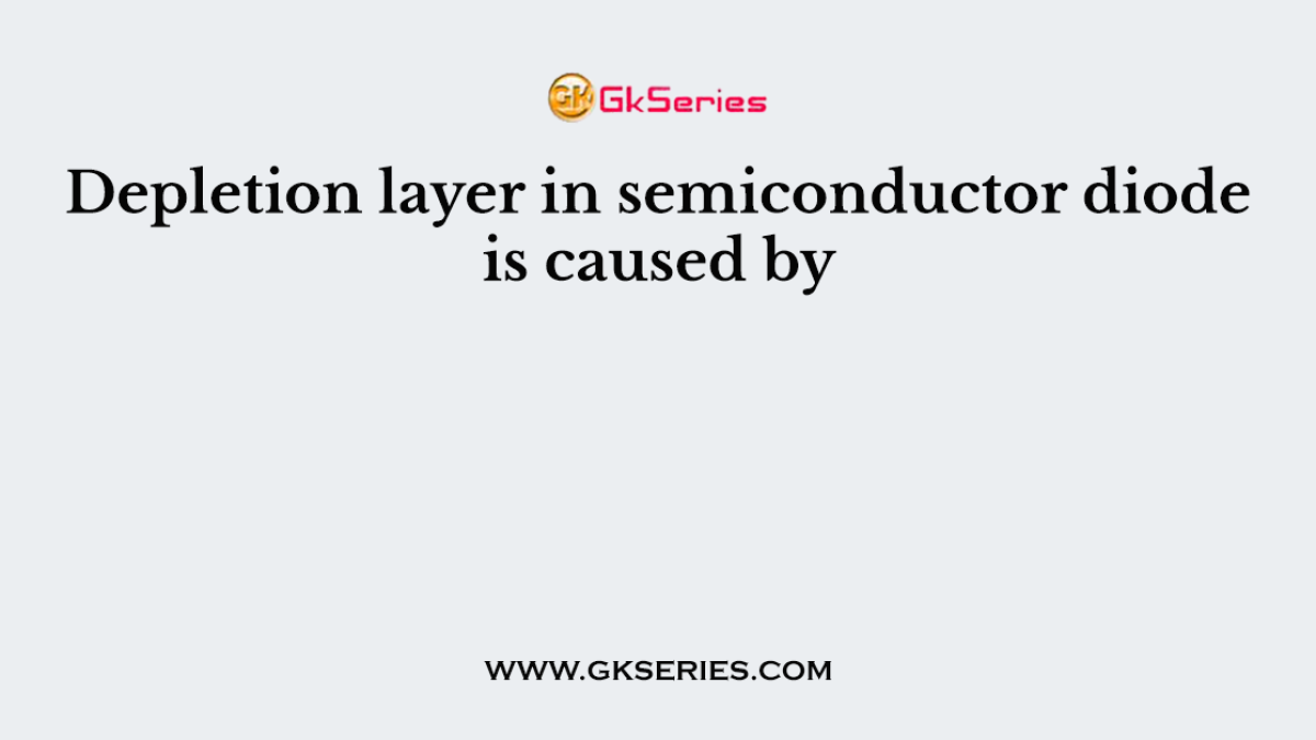 Depletion layer in semiconductor diode is caused by