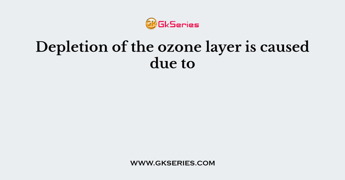Depletion of the ozone layer is caused due to