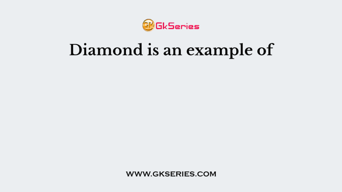 Diamond is an example of