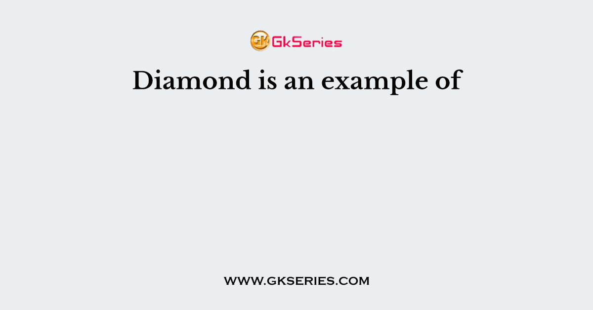 Diamond is an example of