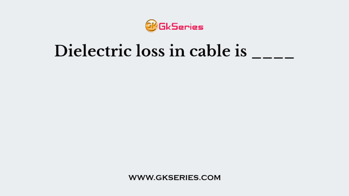 Dielectric loss in cable is ____