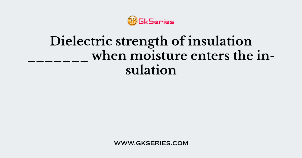 Dielectric strength of insulation _______ when moisture enters the insulation